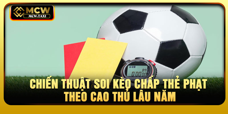 Chiến thuật soi kèo chấp thẻ phạt theo cao thủ lâu năm