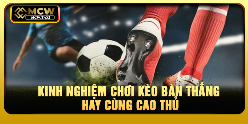 Kinh nghiệm chơi kèo bàn thắng hay cùng cao thủ