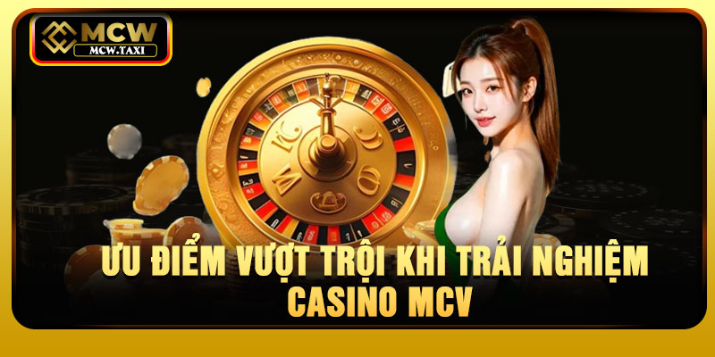 Ưu điểm vượt trội khi trải nghiệm casino MCV